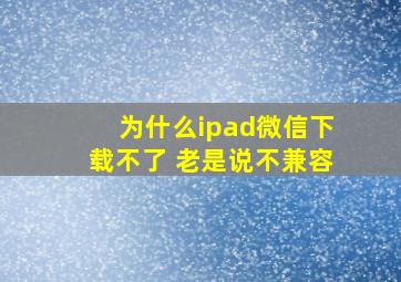 为什么ipad微信下载不了 老是说不兼容